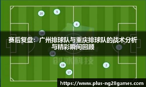 赛后复盘：广州排球队与重庆排球队的战术分析与精彩瞬间回顾