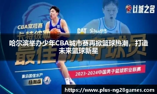 哈尔滨举办少年CBA城市赛再掀篮球热潮，打造未来篮球新星