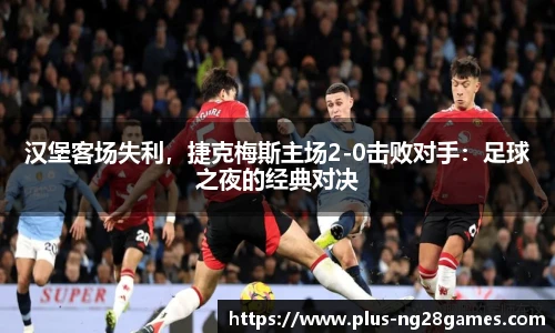 汉堡客场失利，捷克梅斯主场2-0击败对手：足球之夜的经典对决