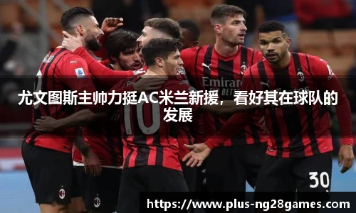 尤文图斯主帅力挺AC米兰新援，看好其在球队的发展
