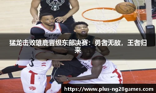 猛龙击败雄鹿晋级东部决赛：勇者无敌，王者归来
