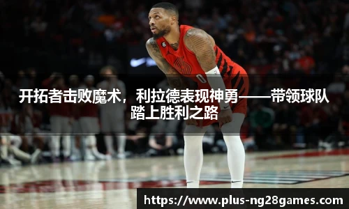 开拓者击败魔术，利拉德表现神勇——带领球队踏上胜利之路