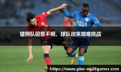 雄狮队前景不明，球队迎来艰难挑战