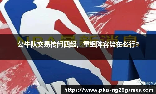 公牛队交易传闻四起，重组阵容势在必行？