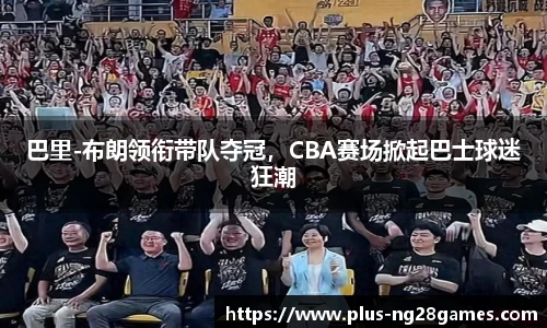 巴里-布朗领衔带队夺冠，CBA赛场掀起巴士球迷狂潮