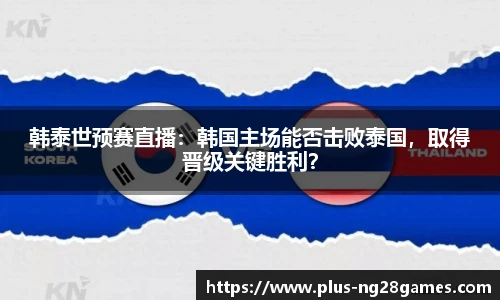 韩泰世预赛直播：韩国主场能否击败泰国，取得晋级关键胜利？