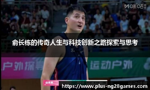 俞长栋的传奇人生与科技创新之路探索与思考