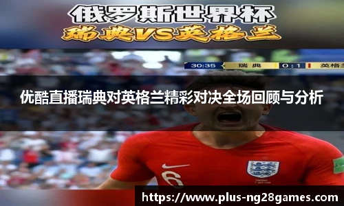 优酷直播瑞典对英格兰精彩对决全场回顾与分析