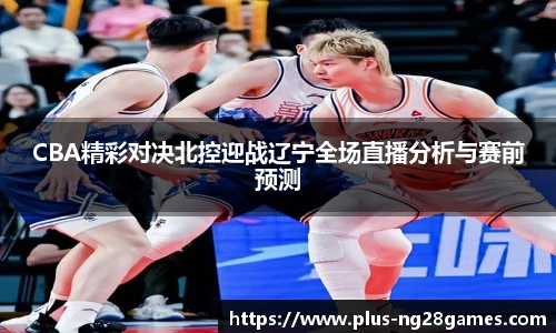 CBA精彩对决北控迎战辽宁全场直播分析与赛前预测