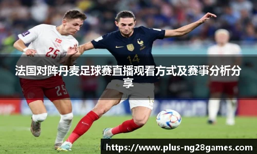 法国对阵丹麦足球赛直播观看方式及赛事分析分享