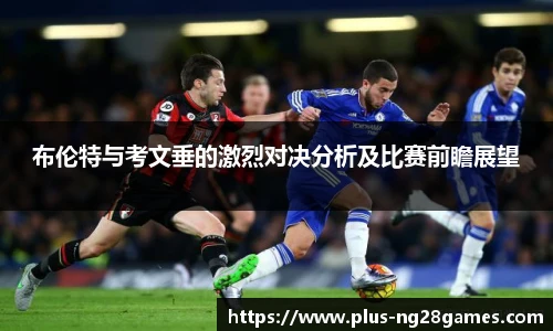 布伦特与考文垂的激烈对决分析及比赛前瞻展望