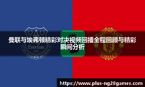 曼联与埃弗顿精彩对决视频回播全程回顾与精彩瞬间分析