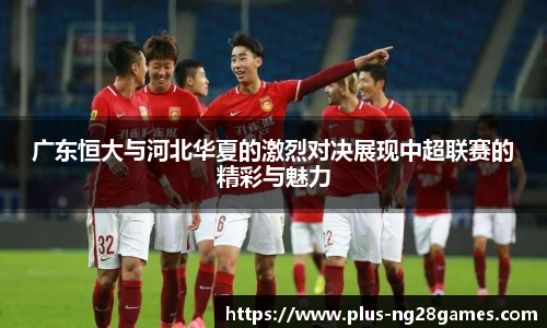广东恒大与河北华夏的激烈对决展现中超联赛的精彩与魅力