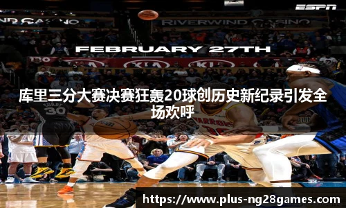 库里三分大赛决赛狂轰20球创历史新纪录引发全场欢呼
