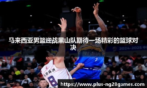 马来西亚男篮迎战黑山队期待一场精彩的篮球对决