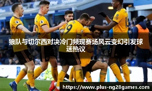 狼队与切尔西对决冷门频现赛场风云变幻引发球迷热议