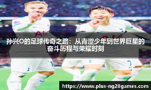 孙兴O的足球传奇之路：从青涩少年到世界巨星的奋斗历程与荣耀时刻